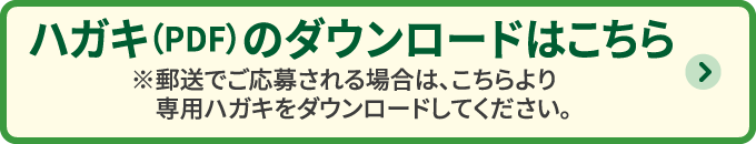 ハガキ（PDF）のダウンロードはこちら※郵送でご応募される場合は、こちらより専用ハガキをダウンロードしてください。